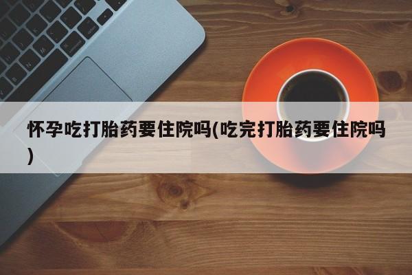 网上米非司酮片米索前列醇在线下单购买怀孕吃打胎药要住院吗(吃完打胎药要住院吗)