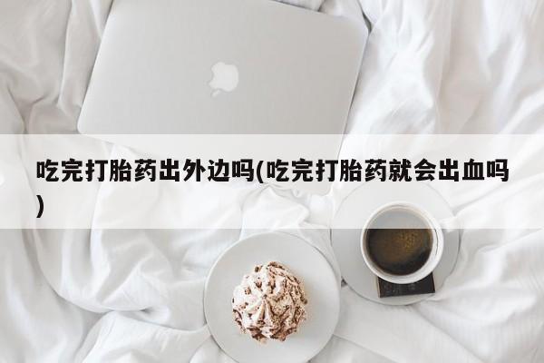 网上米非司酮片米索前列醇在线下单购买吃完打胎药出外边吗(吃完打胎药就会出血吗)