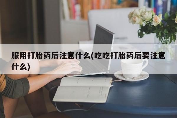 网上米非司酮片米索前列醇在线下单购买服用打胎药后注意什么(吃吃打胎药后要注意什么)