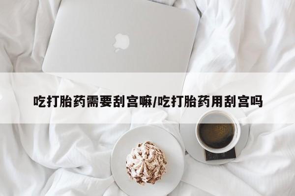 网上米非司酮片米索前列醇在线下单购买吃打胎药需要刮宫嘛/吃打胎药用刮宫吗