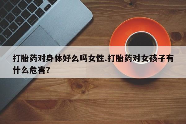 网上米非司酮片米索前列醇在线下单购买打胎药对身体好么吗女性.打胎药对女孩子有什么危害？