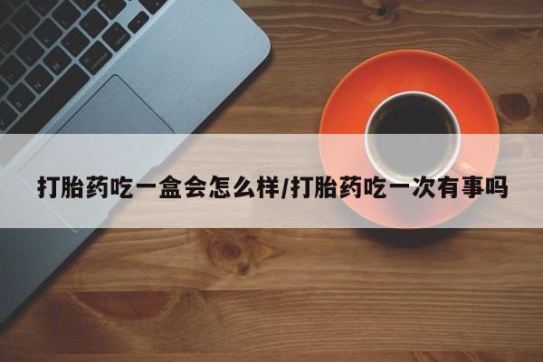 网上米非司酮片米索前列醇在线下单购买打胎药吃一盒会怎么样/打胎药吃一次有事吗