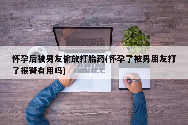 网上米非司酮片米索前列醇在线下单购买怀孕后被男友偷放打胎药(怀孕了被男朋友打了报警有用吗)