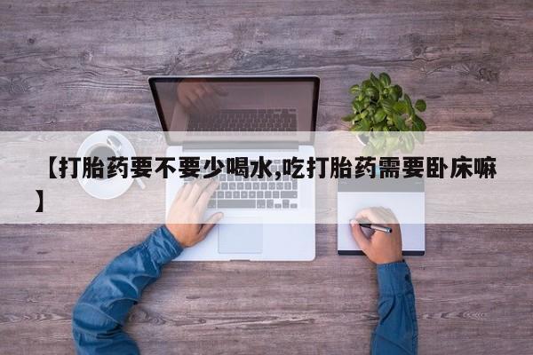网上米非司酮片米索前列醇在线下单购买【打胎药要不要少喝水,吃打胎药需要卧床嘛】