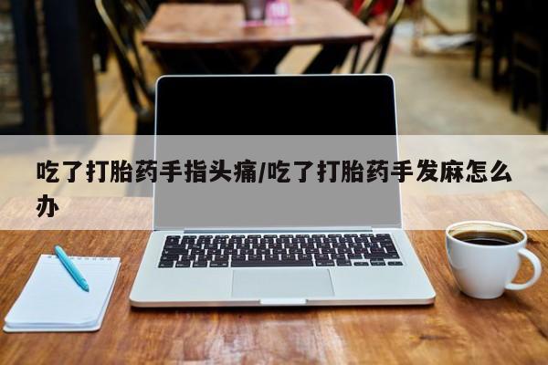 网上米非司酮片米索前列醇在线下单购买吃了打胎药手指头痛/吃了打胎药手发麻怎么办