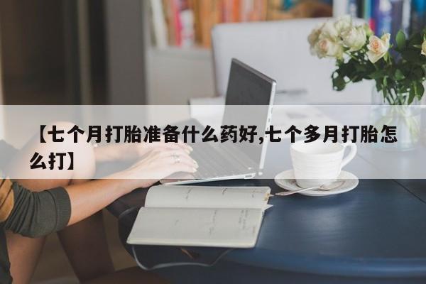 网上米非司酮片米索前列醇在线下单购买【七个月打胎准备什么药好,七个多月打胎怎么打】