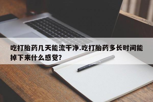 网上米非司酮片米索前列醇在线下单购买吃打胎药几天能流干净.吃打胎药多长时间能掉下来什么感觉？