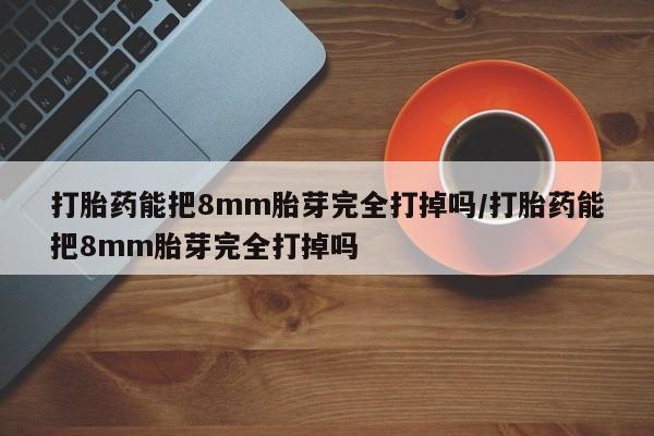 网上米非司酮片米索前列醇在线下单购买打胎药能把8mm胎芽完全打掉吗/打胎药能把8mm胎芽完全打掉吗