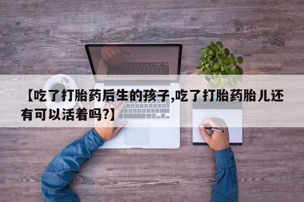 网上米非司酮片米索前列醇在线下单购买【吃了打胎药后生的孩子,吃了打胎药胎儿还有可以活着吗?】
