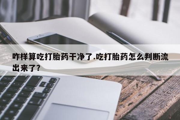 网上米非司酮片米索前列醇在线下单购买咋样算吃打胎药干净了.吃打胎药怎么判断流出来了？