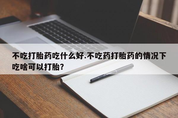 网上米非司酮片米索前列醇在线下单购买不吃打胎药吃什么好.不吃药打胎药的情况下吃啥可以打胎？