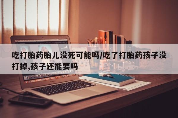 网上米非司酮片米索前列醇在线下单购买吃打胎药胎儿没死可能吗/吃了打胎药孩子没打掉,孩子还能要吗