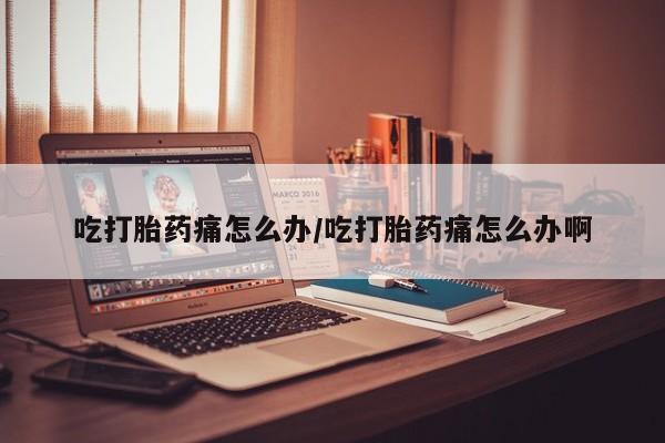 网上米非司酮片米索前列醇在线下单购买吃打胎药痛怎么办/吃打胎药痛怎么办啊
