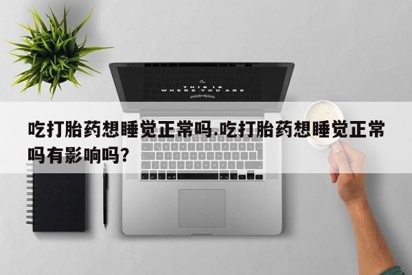 网上米非司酮片米索前列醇在线下单购买吃打胎药想睡觉正常吗.吃打胎药想睡觉正常吗有影响吗？
