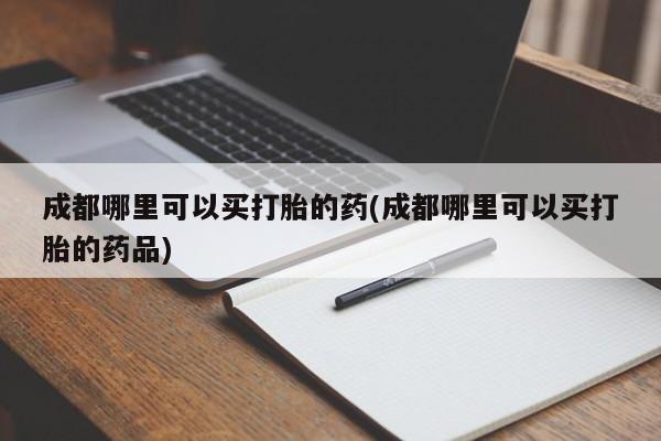 网上米非司酮片米索前列醇在线下单购买成都哪里可以买打胎的药(成都哪里可以买打胎的药品)