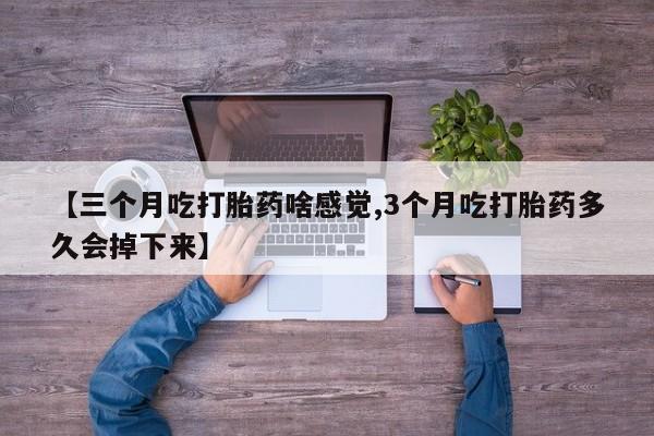 网上米非司酮片米索前列醇在线下单购买【三个月吃打胎药啥感觉,3个月吃打胎药多久会掉下来】