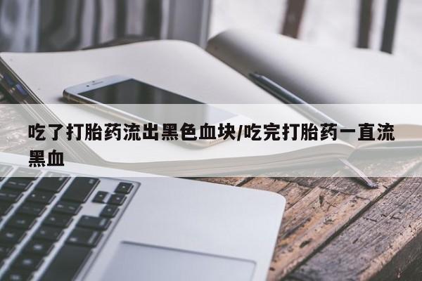 网上米非司酮片米索前列醇在线下单购买吃了打胎药流出黑色血块/吃完打胎药一直流黑血
