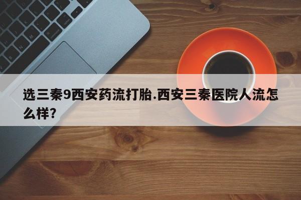 网上米非司酮片米索前列醇在线下单购买选三秦9西安药流打胎.西安三秦医院人流怎么样？