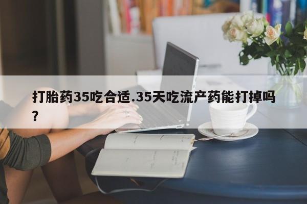 网上米非司酮片米索前列醇在线下单购买打胎药35吃合适.35天吃流产药能打掉吗？