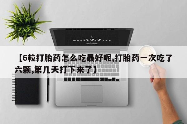 网上米非司酮片米索前列醇在线下单购买【6粒打胎药怎么吃最好呢,打胎药一次吃了六颗,第几天打下来了】