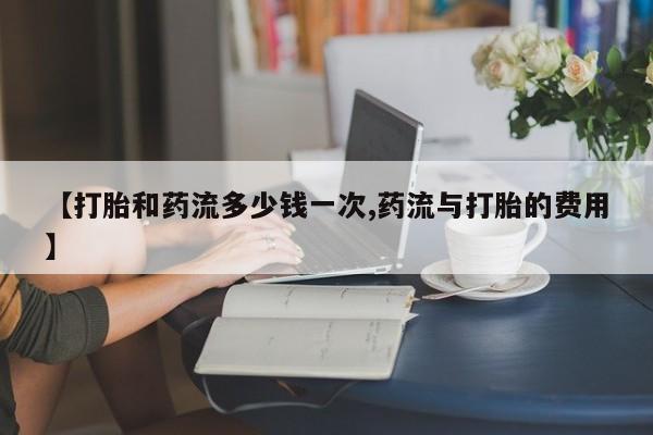 网上米非司酮片米索前列醇在线下单购买【打胎和药流多少钱一次,药流与打胎的费用】