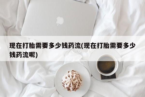 网上米非司酮片米索前列醇在线下单购买现在打胎需要多少钱药流(现在打胎需要多少钱药流呢)