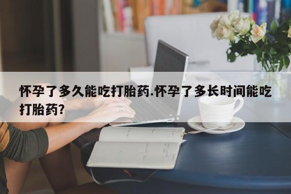网上米非司酮片米索前列醇在线下单购买怀孕了多久能吃打胎药.怀孕了多长时间能吃打胎药？
