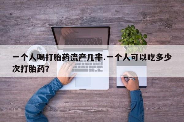 网上米非司酮片米索前列醇在线下单购买一个人喝打胎药流产几率.一个人可以吃多少次打胎药？