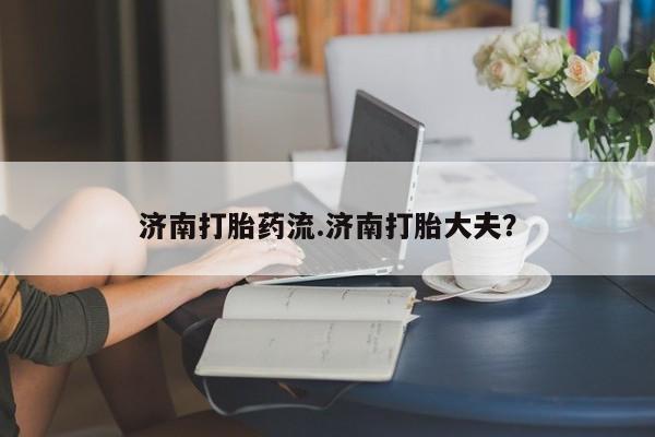 网上米非司酮片米索前列醇在线下单购买济南打胎药流.济南打胎大夫？