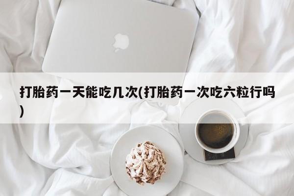 网上米非司酮片米索前列醇在线下单购买打胎药一天能吃几次(打胎药一次吃六粒行吗)