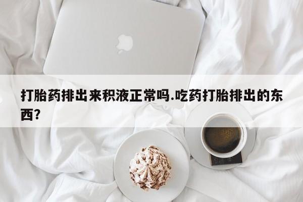 网上米非司酮片米索前列醇在线下单购买打胎药排出来积液正常吗.吃药打胎排出的东西？