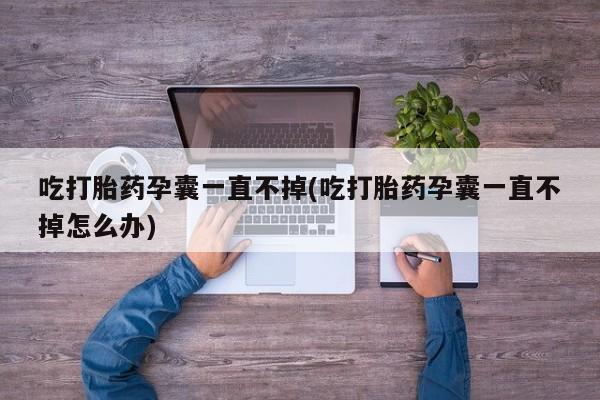 网上米非司酮片米索前列醇在线下单购买吃打胎药孕囊一直不掉(吃打胎药孕囊一直不掉怎么办)