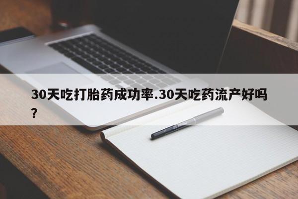 网上米非司酮片米索前列醇在线下单购买30天吃打胎药成功率.30天吃药流产好吗？