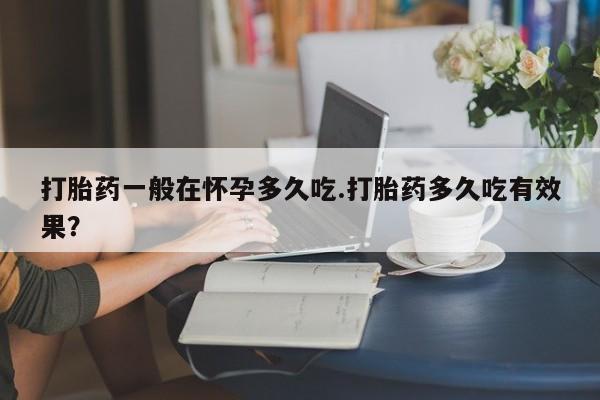 网上米非司酮片米索前列醇在线下单购买打胎药一般在怀孕多久吃.打胎药多久吃有效果？