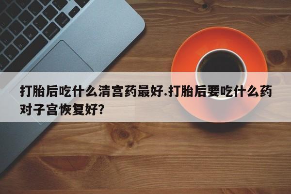 网上米非司酮片米索前列醇在线下单购买打胎后吃什么清宫药最好.打胎后要吃什么药对子宫恢复好？