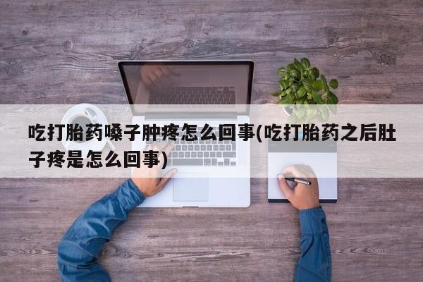 网上米非司酮片米索前列醇在线下单购买吃打胎药嗓子肿疼怎么回事(吃打胎药之后肚子疼是怎么回事)
