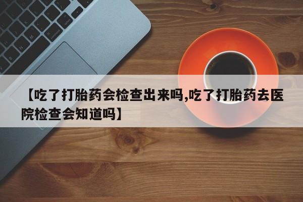 网上米非司酮片米索前列醇在线下单购买【吃了打胎药会检查出来吗,吃了打胎药去医院检查会知道吗】
