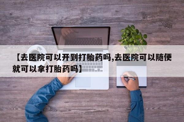 网上米非司酮片米索前列醇在线下单购买【去医院可以开到打胎药吗,去医院可以随便就可以拿打胎药吗】