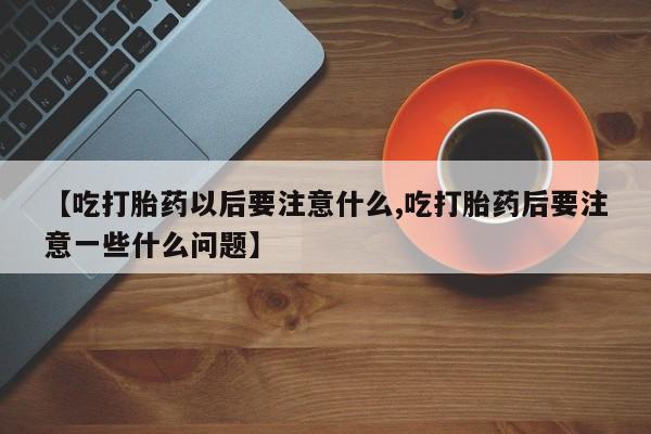 网上米非司酮片米索前列醇在线下单购买【吃打胎药以后要注意什么,吃打胎药后要注意一些什么问题】