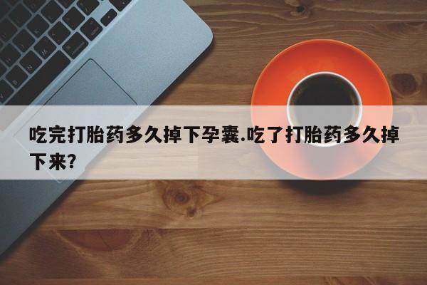 网上米非司酮片米索前列醇在线下单购买吃完打胎药多久掉下孕囊.吃了打胎药多久掉下来？