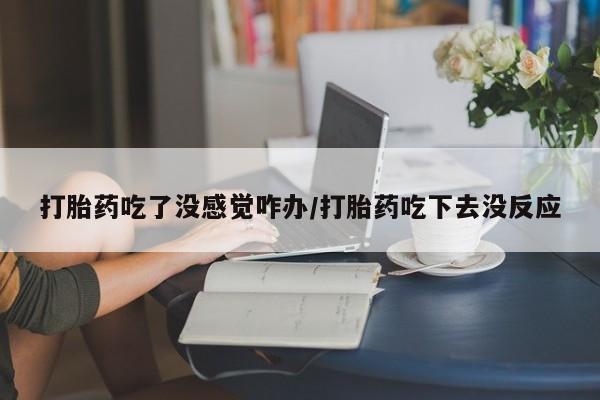 网上米非司酮片米索前列醇在线下单购买打胎药吃了没感觉咋办/打胎药吃下去没反应