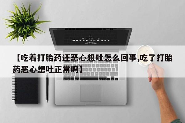 网上米非司酮片米索前列醇在线下单购买【吃着打胎药还恶心想吐怎么回事,吃了打胎药恶心想吐正常吗】
