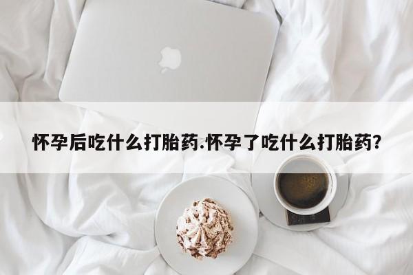 网上米非司酮片米索前列醇在线下单购买怀孕后吃什么打胎药.怀孕了吃什么打胎药？