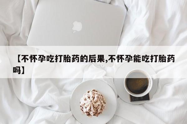 网上米非司酮片米索前列醇在线下单购买【不怀孕吃打胎药的后果,不怀孕能吃打胎药吗】