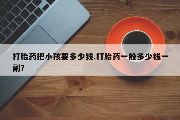 网上米非司酮片米索前列醇在线下单购买打胎药把小孩要多少钱.打胎药一般多少钱一副？