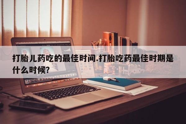 网上米非司酮片米索前列醇在线下单购买打胎儿药吃的最佳时间.打胎吃药最佳时期是什么时候？