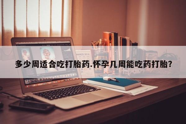 网上米非司酮片米索前列醇在线下单购买多少周适合吃打胎药.怀孕几周能吃药打胎？