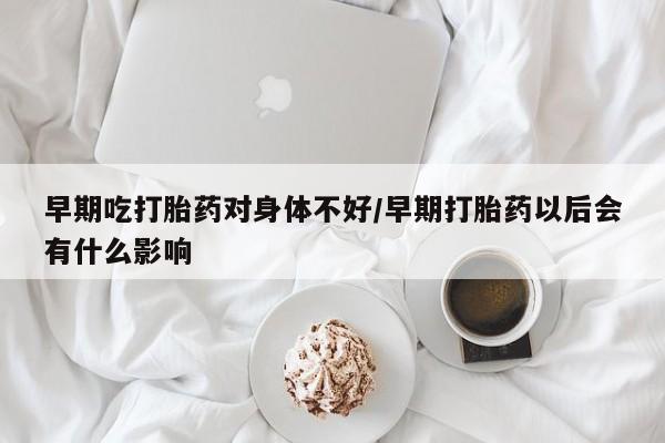 网上米非司酮片米索前列醇在线下单购买早期吃打胎药对身体不好/早期打胎药以后会有什么影响