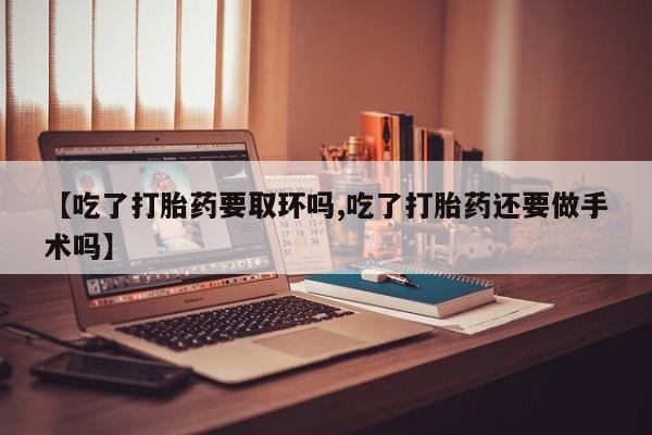 网上米非司酮片米索前列醇在线下单购买【吃了打胎药要取环吗,吃了打胎药还要做手术吗】