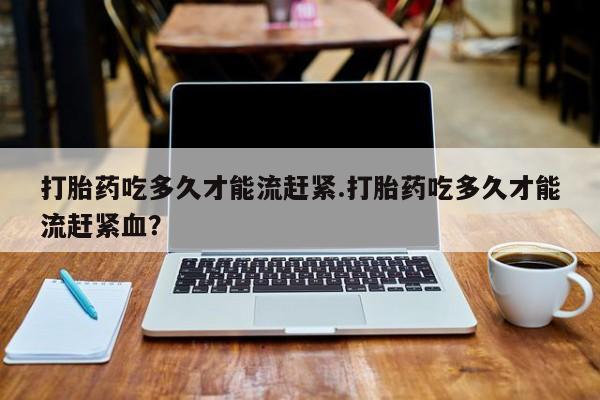 网上米非司酮片米索前列醇在线下单购买打胎药吃多久才能流赶紧.打胎药吃多久才能流赶紧血？